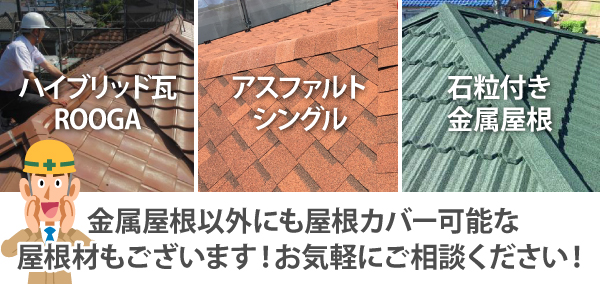 ハイブリッド瓦ROOGAやアスファルトシングル、石粒付き金属屋根など、金属屋根以外にも屋根カバー可能な屋根材もございます！お気軽にご相談ください！