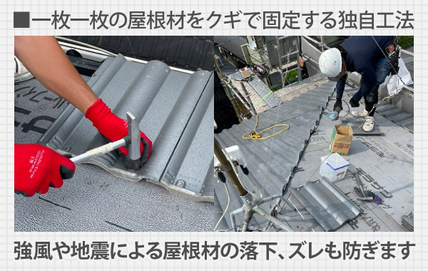一枚一枚の屋根材をクギで固定する独自工法で、強風や地震による屋根材の落下、ズレも防ぎます